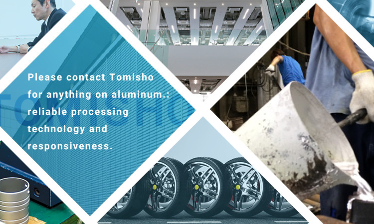 Please contact Tomisho for anything on aluminum.: reliable processing technology and responsiveness.