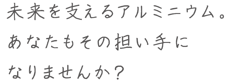 未来を支えるアルミニウム。あなたもその担い手になりませんか？